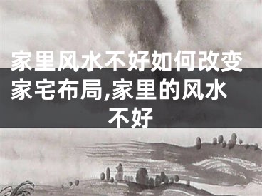 家里风水不好如何改变家宅布局,家里的风水不好