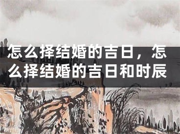 怎么择结婚的吉日，怎么择结婚的吉日和时辰