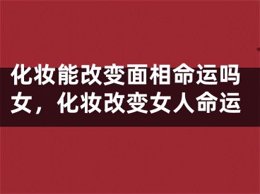 化妆能改变面相命运吗女,化妆改变女人命运