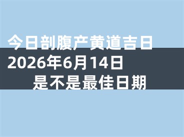 今日剖腹产黄道吉日 2026年6月14日是不是最佳日期