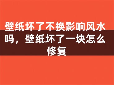 壁纸坏了不换影响风水吗，壁纸坏了一块怎么修复