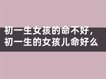 初一生女孩的命不好，初一生的女孩儿命好么