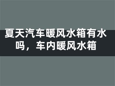 夏天汽车暖风水箱有水吗，车内暖风水箱