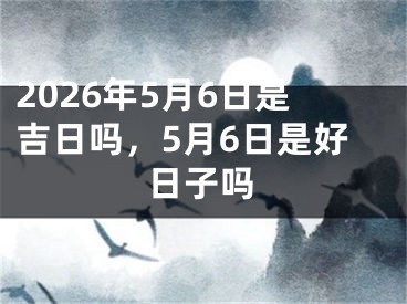 2026年5月6日是吉日吗，5月6日是好日子吗 