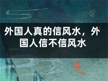 外国人真的信风水，外国人信不信风水