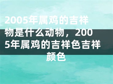 2005年属鸡的吉祥物是什么动物，2005年属鸡的吉祥色吉祥颜色
