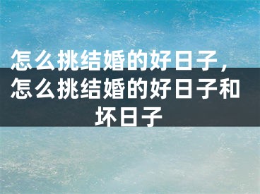 怎么挑结婚的好日子，怎么挑结婚的好日子和坏日子