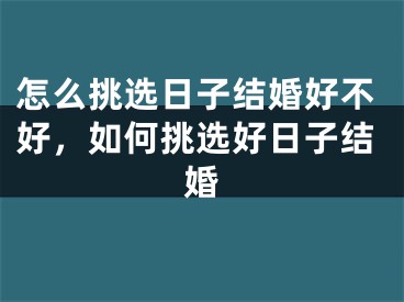 怎么挑选日子结婚好不好，如何挑选好日子结婚
