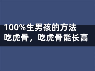 100%生男孩的方法吃虎骨，吃虎骨能长高