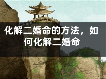 化解二婚命的方法，如何化解二婚命