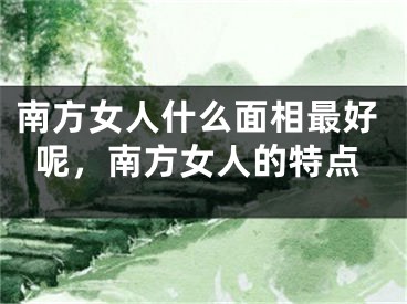 南方女人什么面相最好呢，南方女人的特点