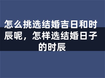 怎么挑选结婚吉日和时辰呢，怎样选结婚日子的时辰