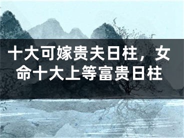 十大可嫁贵夫日柱，女命十大上等富贵日柱