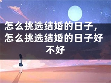怎么挑选结婚的日子，怎么挑选结婚的日子好不好
