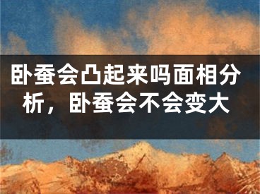 卧蚕会凸起来吗面相分析，卧蚕会不会变大