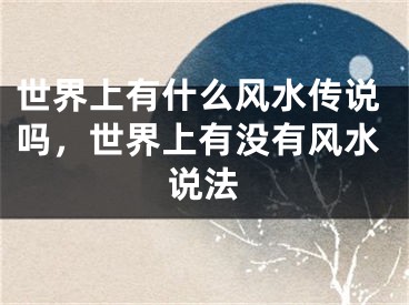 世界上有什么风水传说吗，世界上有没有风水说法