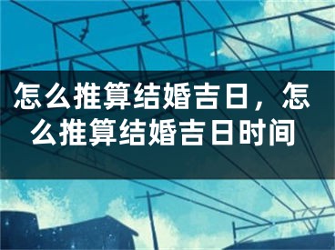 怎么推算结婚吉日，怎么推算结婚吉日时间