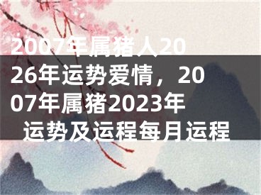 2007年属猪人2026年运势爱情,2007年属猪2023年运势及运程每月运程