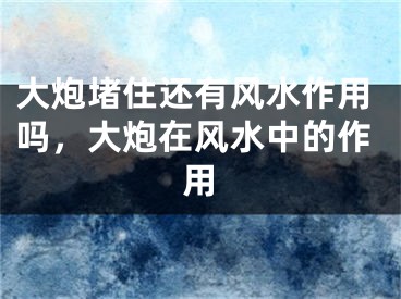 大炮堵住还有风水作用吗,大炮在风水中的作用