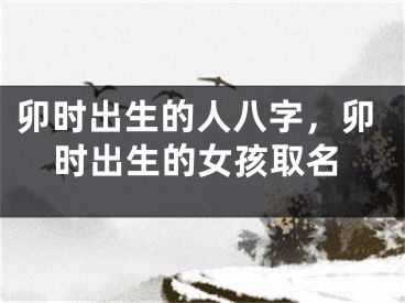 卯时出生的人八字，卯时出生的女孩取名