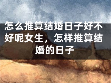 怎么推算结婚日子好不好呢女生，怎样推算结婚的日子