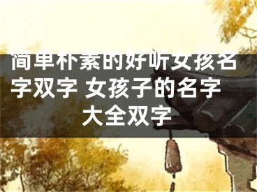 简单朴素的好听女孩名字双字 女孩子的名字大全双字