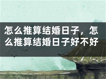 怎么推算结婚日子，怎么推算结婚日子好不好