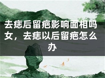 去痣后留疤影响面相吗女，去痣以后留疤怎么办