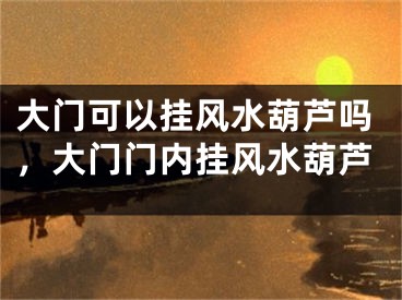 大门可以挂风水葫芦吗,大门门内挂风水葫芦