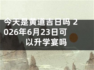 今天是黄道吉日吗 2026年6月23日可以升学宴吗