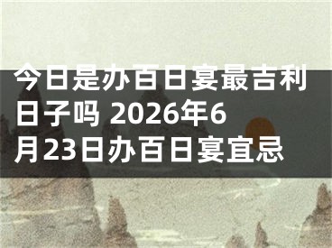 今日是办百日宴最吉利日子吗 2026年6月23日办百日宴宜忌
