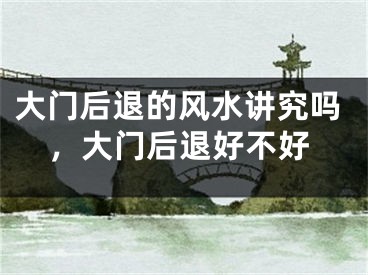 大门后退的风水讲究吗，大门后退好不好