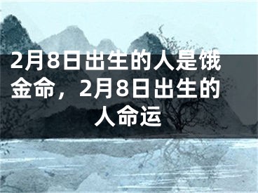 2月8日出生的人是饿金命，2月8日出生的人命运