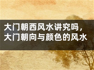 大门朝西风水讲究吗，大门朝向与颜色的风水