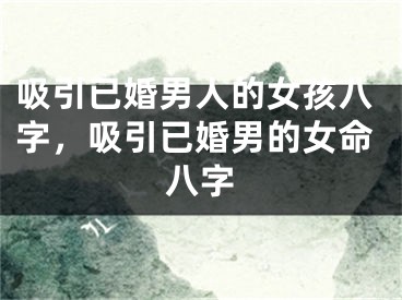 吸引已婚男人的女孩八字，吸引已婚男的女命八字
