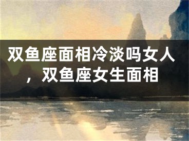 双鱼座面相冷淡吗女人，双鱼座女生面相