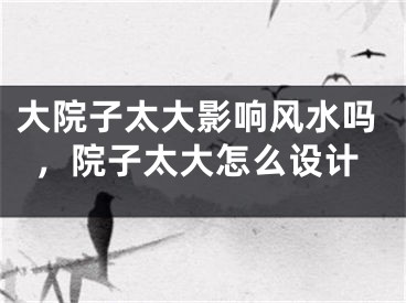 大院子太大影响风水吗，院子太大怎么设计