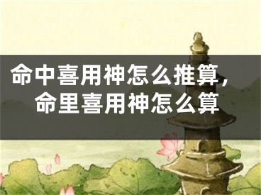 命中喜用神怎么推算，命里喜用神怎么算
