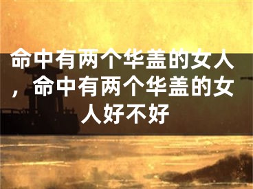 命中有两个华盖的女人，命中有两个华盖的女人好不好