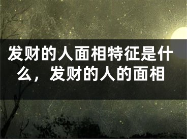 发财的人面相特征是什么，发财的人的面相