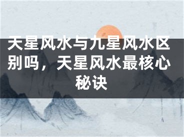 天星风水与九星风水区别吗,天星风水最核心秘诀