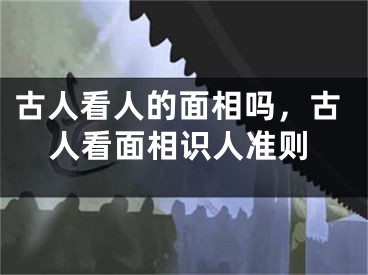 古人看人的面相吗，古人看面相识人准则