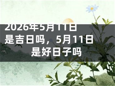 2026年5月11日是吉日吗，5月11日是好日子吗 