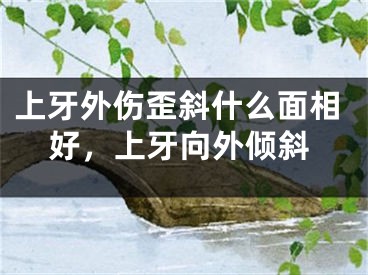 上牙外伤歪斜什么面相好，上牙向外倾斜