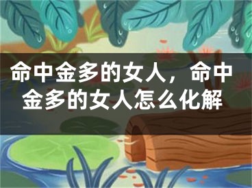 命中金多的女人，命中金多的女人怎么化解