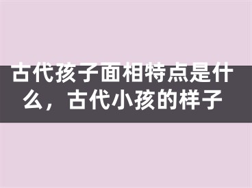 古代孩子面相特点是什么，古代小孩的样子