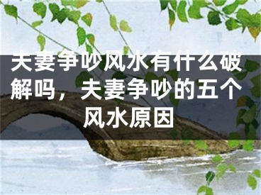 夫妻争吵风水有什么破解吗，夫妻争吵的五个风水原因