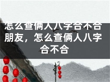 怎么查俩人八字合不合朋友，怎么查俩人八字合不合