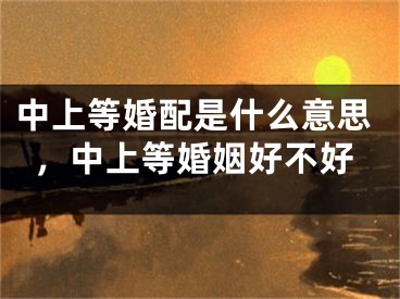 中上等婚配是什么意思，中上等婚姻好不好
