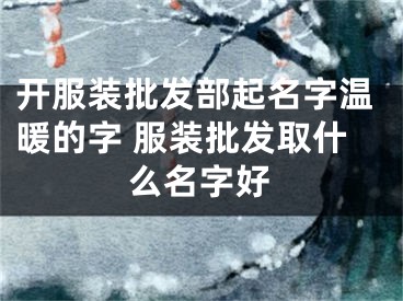 开服装批发部起名字温暖的字 服装批发取什么名字好